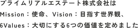 プライムリアルエステート株式会社は、Mission：使命、Vision：目指す世界観、6 Values：⼤切にする6つの価値を定めました。